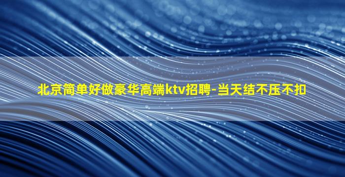 北京简单好做豪华高端ktv招聘-当天结不压不扣