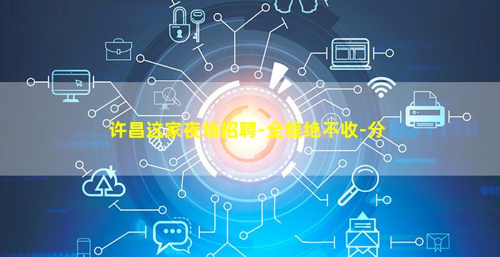 许昌这家夜场招聘-全程绝不收-分